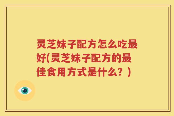 灵芝妹子配方怎么吃好(灵芝妹子配方的佳食用方式是什么？)
