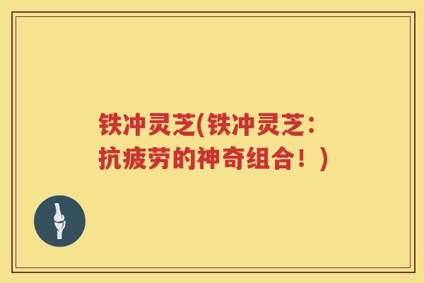 铁冲灵芝(铁冲灵芝：的神奇组合！)
