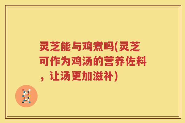 灵芝能与鸡煮吗(灵芝可作为鸡汤的营养佐料，让汤更加滋补)
