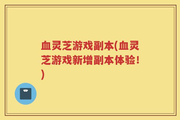 灵芝游戏副本(灵芝游戏新增副本体验！)