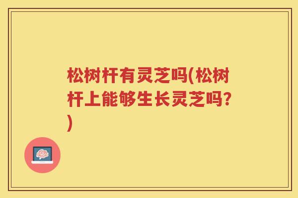 松树杆有灵芝吗(松树杆上能够生长灵芝吗？)