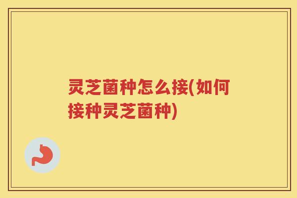 灵芝菌种怎么接(如何接种灵芝菌种) 灵芝菌种怎么接(如何接种灵芝菌种)