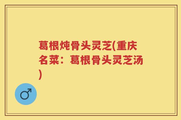 葛根炖骨头灵芝(重庆名菜：葛根骨头灵芝汤)