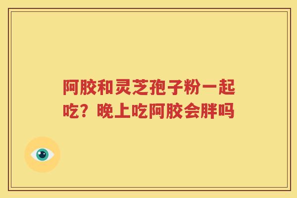阿胶和灵芝孢子粉一起吃？晚上吃阿胶会胖吗