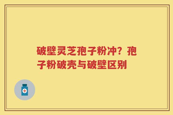 破壁灵芝孢子粉冲？孢子粉破壳与破壁区别