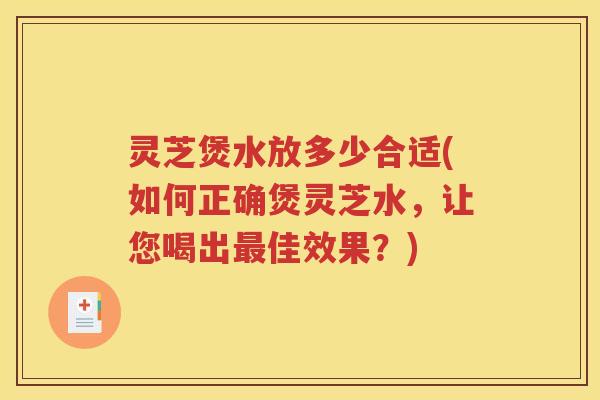 灵芝煲水放多少合适(如何正确煲灵芝水,让您喝出佳效果?) 灵芝煲水放多少合适(如何正确煲灵芝水,让您喝出佳效果?)