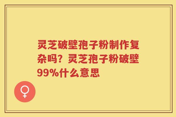 灵芝破壁孢子粉制作复杂吗?灵芝孢子粉破壁99%什么意思 灵芝破壁孢子粉制作复杂吗?灵芝孢子粉破壁99%什么意思