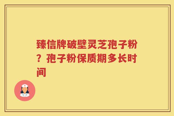 臻信牌破壁灵芝孢子粉？孢子粉保质期多长时间