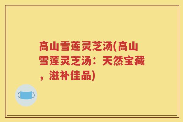 高山雪莲灵芝汤(高山雪莲灵芝汤:天然宝藏,滋补佳品) 高山雪莲灵芝汤(高山雪莲灵芝汤:天然宝藏,滋补佳品)