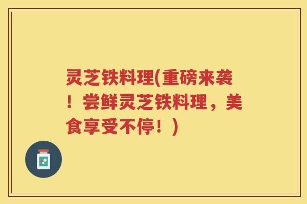 灵芝铁料理(重磅来袭!尝鲜灵芝铁料理,美食享受不停!) 灵芝铁料理(重磅来袭!尝鲜灵芝铁料理,美食享受不停!)