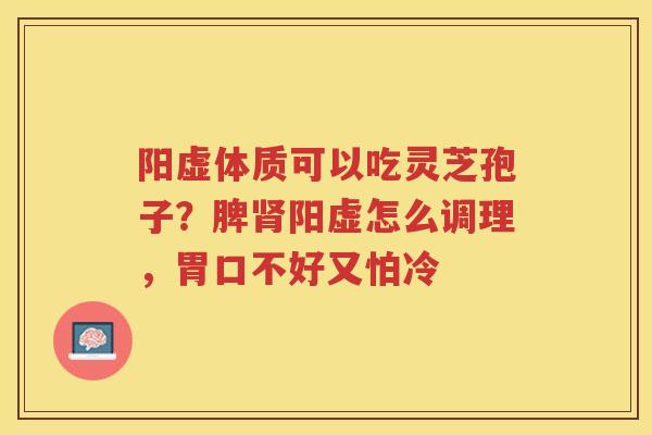 阳虚体质可以吃灵芝孢子？脾阳虚怎么调理，胃口不好又怕冷
