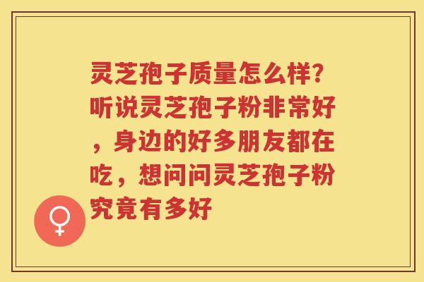灵芝孢子质量怎么样？听说灵芝孢子粉非常好，身边的好多朋友都在吃，想问问灵芝孢子粉究竟有多好