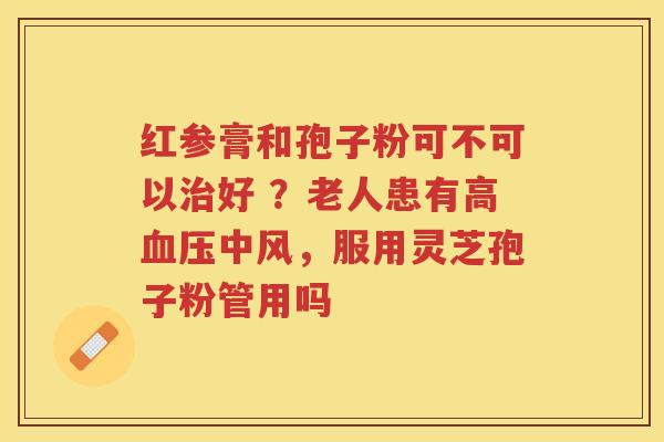 红参膏和孢子粉可不可以好 ？老人患有高中风，服用灵芝孢子粉管用吗