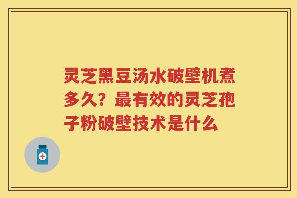 灵芝黑豆汤水破壁机煮多久？有效的灵芝孢子粉破壁技术是什么