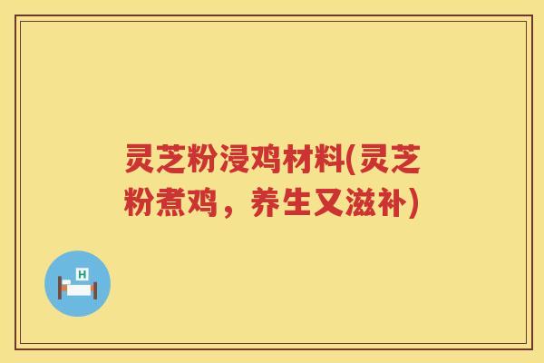 灵芝粉浸鸡材料(灵芝粉煮鸡,养生又滋补) 灵芝粉浸鸡材料(灵芝粉煮鸡,养生又滋补)