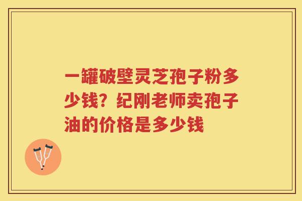 一罐破壁灵芝孢子粉多少钱？纪刚老师卖孢子油的价格是多少钱