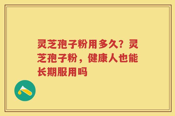 灵芝孢子粉用多久?灵芝孢子粉,健康人也能长期服用吗 灵芝孢子粉用多久?灵芝孢子粉,健康人也能长期服用吗