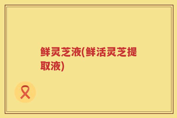 鲜灵芝液(鲜活灵芝提取液) 鲜灵芝液(鲜活灵芝提取液)