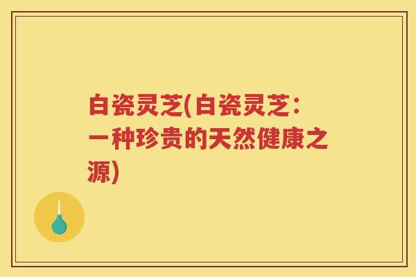 白瓷灵芝(白瓷灵芝：一种珍贵的天然健康之源)
