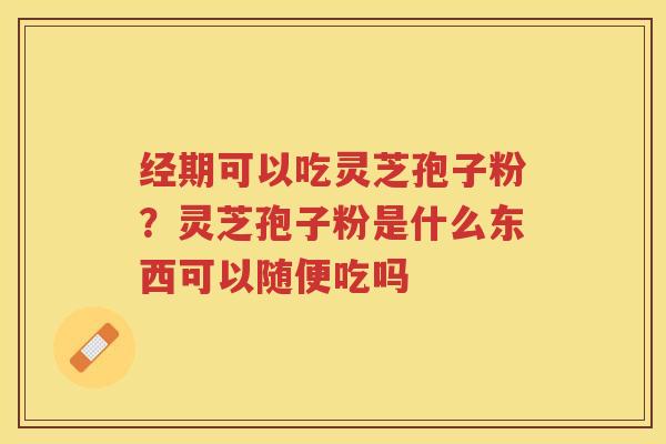 经期可以吃灵芝孢子粉？灵芝孢子粉是什么东西可以随便吃吗