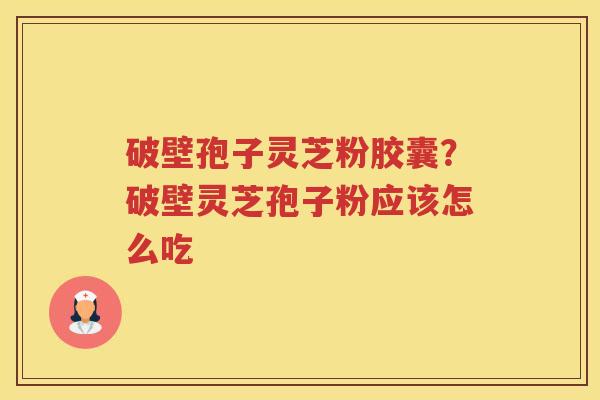 破壁孢子灵芝粉胶囊？破壁灵芝孢子粉应该怎么吃