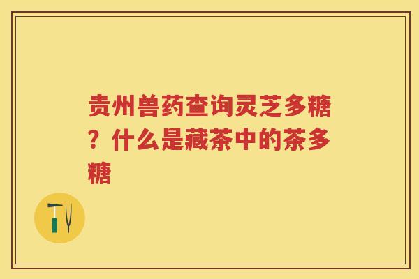 贵州兽药查询灵芝多糖？什么是藏茶中的茶多糖