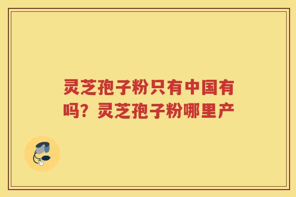 灵芝孢子粉只有中国有吗？灵芝孢子粉哪里产