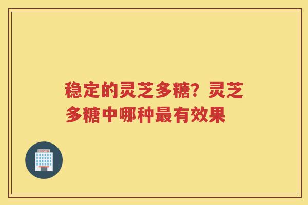 稳定的灵芝多糖?灵芝多糖中哪种有效果 稳定的灵芝多糖?灵芝多糖中哪种有效果