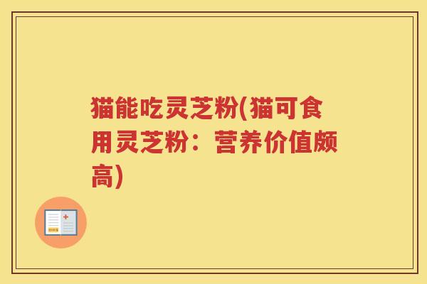 猫能吃灵芝粉(猫可食用灵芝粉：营养价值颇高)