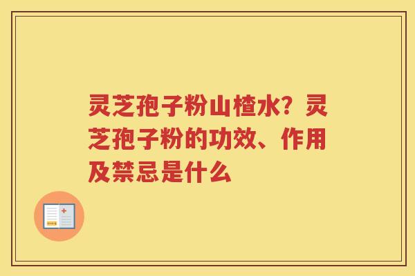 灵芝孢子粉山楂水?灵芝孢子粉的功效、作用及禁忌是什么 灵芝孢子粉山楂水?灵芝孢子粉的功效、作用及禁忌是什么
