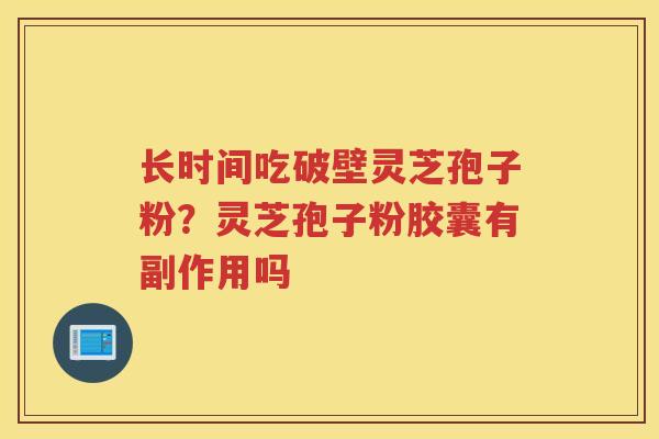长时间吃破壁灵芝孢子粉？灵芝孢子粉胶囊有副作用吗
