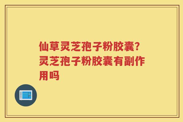 仙草灵芝孢子粉胶囊?灵芝孢子粉胶囊有副作用吗 仙草灵芝孢子粉胶囊?灵芝孢子粉胶囊有副作用吗