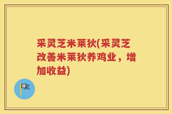 采灵芝米莱狄(采灵芝改善米莱狄养鸡业，增加收益)