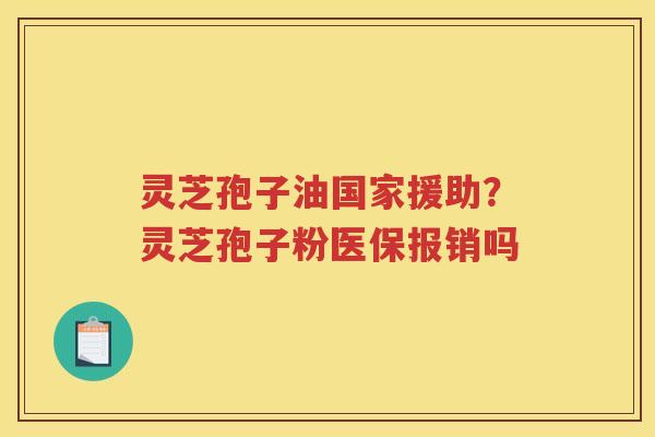 灵芝孢子油国家援助？灵芝孢子粉医保报销吗