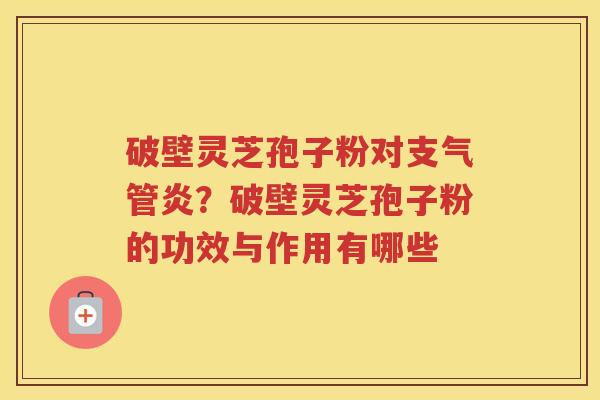 破壁灵芝孢子粉对？破壁灵芝孢子粉的功效与作用有哪些