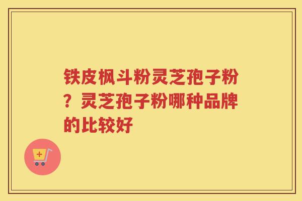 铁皮枫斗粉灵芝孢子粉?灵芝孢子粉哪种品牌的比较好 铁皮枫斗粉灵芝孢子粉?灵芝孢子粉哪种品牌的比较好