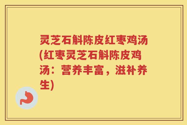 灵芝石斛陈皮红枣鸡汤(红枣灵芝石斛陈皮鸡汤：营养丰富，滋补养生)