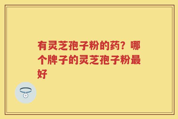 有灵芝孢子粉的药?哪个牌子的灵芝孢子粉好 有灵芝孢子粉的药?哪个牌子的灵芝孢子粉好