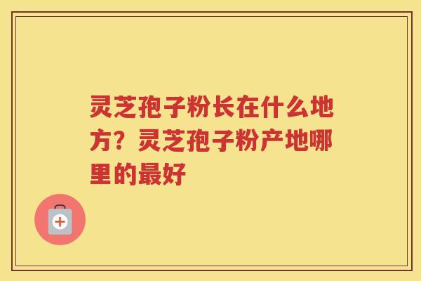 灵芝孢子粉长在什么地方？灵芝孢子粉产地哪里的好