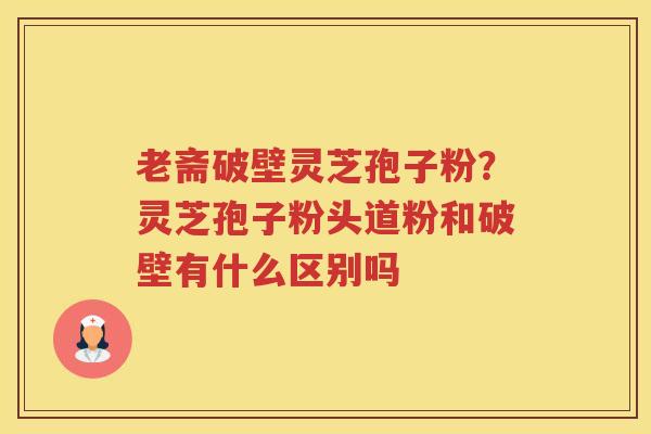 老斋破壁灵芝孢子粉？灵芝孢子粉头道粉和破壁有什么区别吗