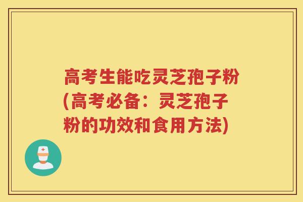 高考生能吃灵芝孢子粉(高考必备：灵芝孢子粉的功效和食用方法)