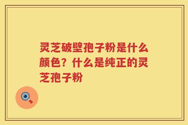灵芝破壁孢子粉是什么颜色?什么是纯正的灵芝孢子粉 灵芝破壁孢子粉是什么颜色?什么是纯正的灵芝孢子粉