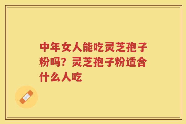 中年女人能吃灵芝孢子粉吗？灵芝孢子粉适合什么人吃