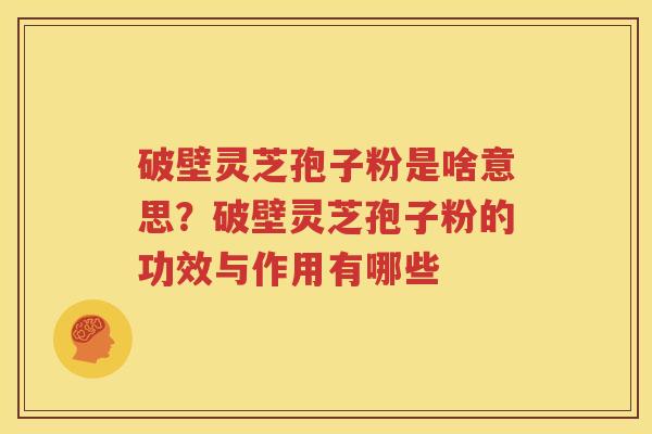 破壁灵芝孢子粉是啥意思？破壁灵芝孢子粉的功效与作用有哪些