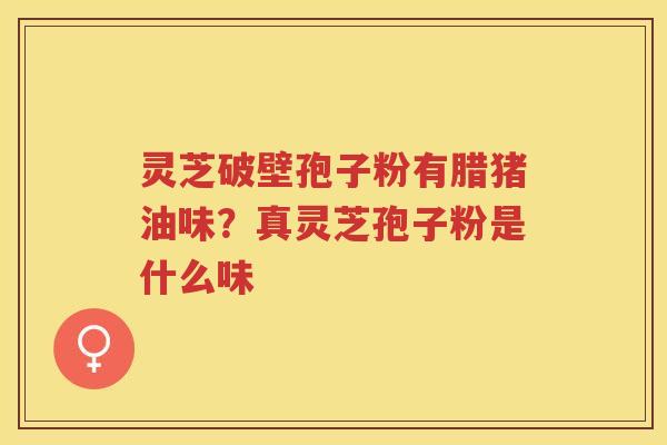 灵芝破壁孢子粉有腊猪油味？真灵芝孢子粉是什么味