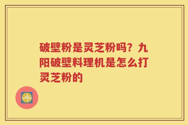 破壁粉是灵芝粉吗？九阳破壁料理机是怎么打灵芝粉的
