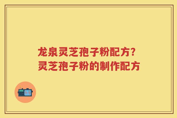 龙泉灵芝孢子粉配方？灵芝孢子粉的制作配方