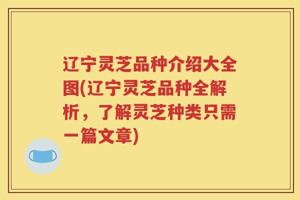 辽宁灵芝品种介绍大全图(辽宁灵芝品种全解析，了解灵芝种类只需一篇文章)