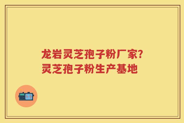 龙岩灵芝孢子粉厂家?灵芝孢子粉生产基地 龙岩灵芝孢子粉厂家?灵芝孢子粉生产基地