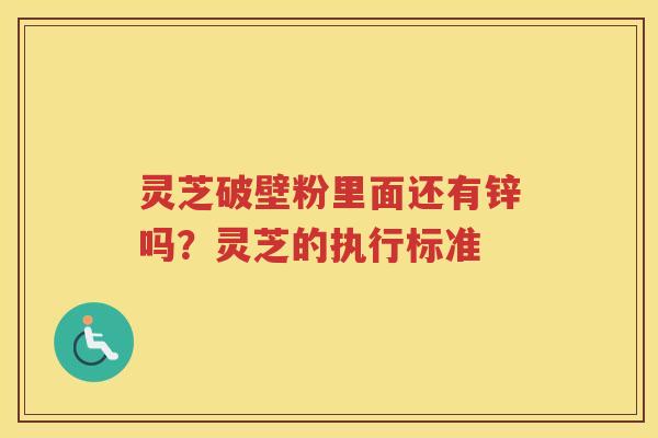 灵芝破壁粉里面还有锌吗？灵芝的执行标准